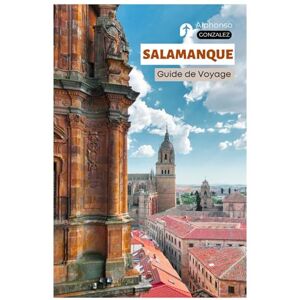 Gonzalez, Alphonso Salamanque Guide de Voyage: La ville universitaire historique d'Espagne avec ses attractions, ses itinéraires de tapas, ses sites moins connus et ses itinéraires pratiques d'excursions d'une journée Gonzalez, Alphonso Salamanque Guide de Voyage: La ville universitaire historique d'Espagne avec ses attractions, ses itinéraires de tapas, ses sites moins connus et ses itinéraires pratiques d'excursions d'une journée