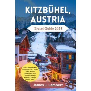 Lambert, James J. KITZBÜHEL, AUSTRIA TRAVEL GUIDE 2025: The Ultimate Year-Round Escape: Luxury Stays, Alpine Adventures, and Hidden Gems in Austria’s Premier Resort Town Lambert, James J. KITZBÜHEL, AUSTRIA TRAVEL GUIDE 2025: The Ultimate Year-Round Escape: Luxury Stays, Alpine Adventures, and Hidden Gems in Austria’s Premier Resort Town