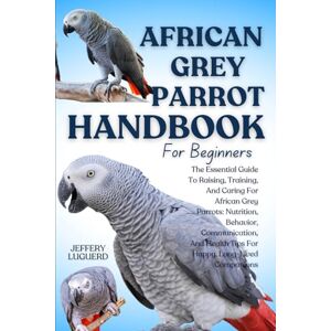 LUGUERD, JEFFERY AFRICAN GREY PARROT HANDBOOK FOR BEGINNERS: The Essential Guide To Raising, Training, And Caring For African Grey Parrots: Nutrition, Behavior, ... Health Tips For Happy, Long-Lived Companions LUGUERD, JEFFERY AFRICAN GREY PARROT HANDBOOK FOR BEGINNERS: The Essential Guide To Raising, Training, And Caring For African Grey Parrots: Nutrition, Behavior, ... Health Tips For Happy, Long-Lived Companions