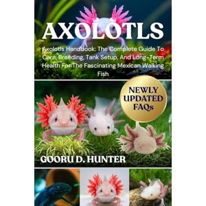 HUNTER, GOORU D AXOLOTLS: Axolotls Handbook: The Complete Guide To Care, Breeding, Tank Setup, And Long-Term Health For The Fascinating Mexican Walking Fish HUNTER, GOORU D AXOLOTLS: Axolotls Handbook: The Complete Guide To Care, Breeding, Tank Setup, And Long-Term Health For The Fascinating Mexican Walking Fish