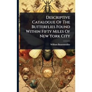 Beutenmã1/4ller, William Descriptive Catalogue Of The Butterflies Found Within Fifty Miles Of New York City Beutenmã1/4ller, William Descriptive Catalogue Of The Butterflies Found Within Fifty Miles Of New York City