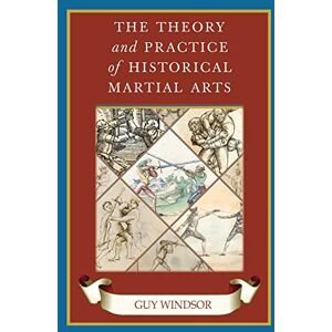 Windsor, Guy The Theory and Practice of Historical Martial Arts (The Swordsman's Quick Guide) Windsor, Guy The Theory and Practice of Historical Martial Arts (The Swordsman's Quick Guide)