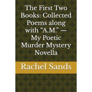 Sands, Rachel The First Two Books: Collected Poems along with “A.M.” — My Poetic Murder Mystery Novella Sands, Rachel The First Two Books: Collected Poems along with “A.M.” — My Poetic Murder Mystery Novella