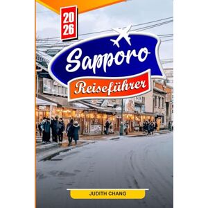 CHANG, JUDITH SAPPORO Reiseführer 2026: Top-Aktivitäten, lokales Essen, Schneefestival, Tagesausflüge, Kultur und Reisetipps für Erstbesucher CHANG, JUDITH SAPPORO Reiseführer 2026: Top-Aktivitäten, lokales Essen, Schneefestival, Tagesausflüge, Kultur und Reisetipps für Erstbesucher