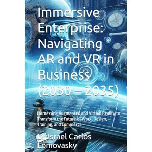 Lomovasky, Dr Israel Carlos Immersive Enterprise: Navigating AR and VR in Business (2030 – 2035): Harnessing Augmented and Virtual Reality to Transform the Future of Work, ... Series: Navigating the Innovations of 2035) Lomovasky, Dr Israel Carlos Immersive Enterprise: Navigating AR and VR in Business (2030 – 2035): Harnessing Augmented and Virtual Reality to Transform the Future of Work, ... Series: Navigating the Innovations of 2035)