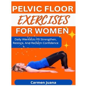 Juana, Carmen PELVIC FLOOR EXERCISES FOR WOMEN: Daily Workouts To Strengthen, Restore, And Reclaim Confidence Juana, Carmen PELVIC FLOOR EXERCISES FOR WOMEN: Daily Workouts To Strengthen, Restore, And Reclaim Confidence