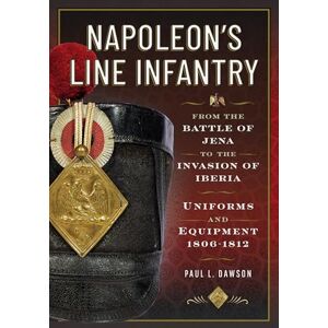 Paul L Dawson Napoleon’s Line Infantry – From the Battle of Jena to the Invasion of Iberia: Uniforms and Equipment Paul L Dawson Napoleon’s Line Infantry – From the Battle of Jena to the Invasion of Iberia: Uniforms and Equipment