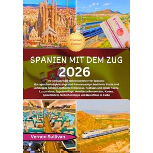 Sullivan, Vernon Spanien mit dem Zug 2026: Ihr umfassender Bahnreiseführer für Spanien: Hochgeschwindigkeitszüge und Panoramazüge, berühmte Städte und verborgene Schätze, kulturelle Erlebnisse,Festivals und lokale Kü Sullivan, Vernon Spanien mit dem Zug 2026: Ihr umfassender Bahnreiseführer für Spanien: Hochgeschwindigkeitszüge und Panoramazüge, berühmte Städte und verborgene Schätze, kulturelle Erlebnisse,Festivals und lokale Kü