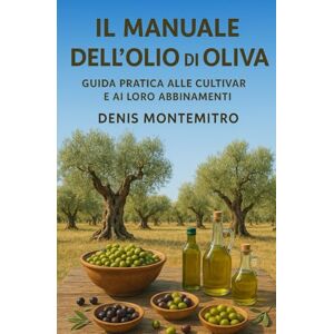 Montemitro, Denis Il manuale dell'olio di oliva: guida pratica alle cultivar e ai loro abbinamenti Montemitro, Denis Il manuale dell'olio di oliva: guida pratica alle cultivar e ai loro abbinamenti