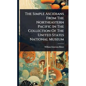 Ritter, William Emerson The Simple Ascidians From The Northeastern Pacific In The Collection Of The United States National Museum Ritter, William Emerson The Simple Ascidians From The Northeastern Pacific In The Collection Of The United States National Museum
