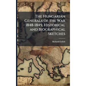 Gelich, Richard The Hungarian Generals of the War 1848-1849, Historical and Biographical Sketches Gelich, Richard The Hungarian Generals of the War 1848-1849, Historical and Biographical Sketches
