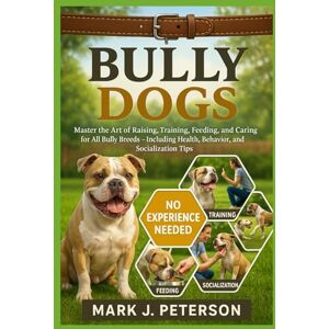 J. PETERSON, MARK BULLY DOGS: Master The Art of Raising, Training, Feeding, and Caring for All Bully Breeds – Including Health, Behavior, and Socialization Tips J. PETERSON, MARK BULLY DOGS: Master The Art of Raising, Training, Feeding, and Caring for All Bully Breeds – Including Health, Behavior, and Socialization Tips