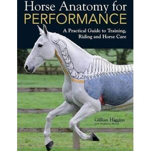 Higgins, Gillian Horse Anatomy For Performance: A Practical Guide to Training, Riding and Horse Care Higgins, Gillian Horse Anatomy For Performance: A Practical Guide to Training, Riding and Horse Care