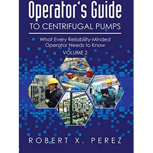 Perez, Robert X Operator's Guide to Centrifugal Pumps, Volume 2: What Every Reliability-Minded Operator Needs to Know Perez, Robert X Operator's Guide to Centrifugal Pumps, Volume 2: What Every Reliability-Minded Operator Needs to Know