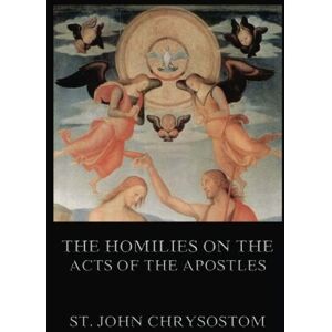Chrysostom, St. John The Homilies On The Acts of the Apostles Chrysostom, St. John The Homilies On The Acts of the Apostles