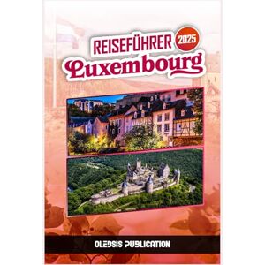 PUBLICATION, OLEDSIS LUXEMBURG REISEFÜHRER 2025: Entdecken Sie die Schönheit, das Flair und den Charme Luxemburgs – ein unvergessliches Erlebnis nach dem anderen“ PUBLICATION, OLEDSIS LUXEMBURG REISEFÜHRER 2025: Entdecken Sie die Schönheit, das Flair und den Charme Luxemburgs – ein unvergessliches Erlebnis nach dem anderen“