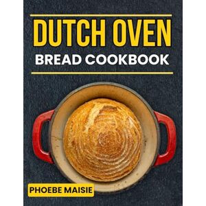 maisie, phoebe dutch oven bread cookbook: 150+ Bread Recipe Creations with Techniques for Every Texture and Taste maisie, phoebe dutch oven bread cookbook: 150+ Bread Recipe Creations with Techniques for Every Texture and Taste