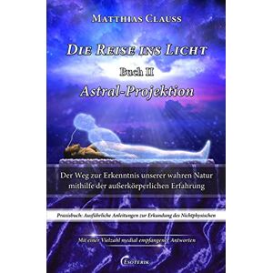 Clauss, Matthias Die Reise ins Licht Astral-Projektion: Der Weg zur Erkenntnis unserer wahren Natur mithilfe der außerkörperlichen Erfahrung: Volume 2 Clauss, Matthias Die Reise ins Licht Astral-Projektion: Der Weg zur Erkenntnis unserer wahren Natur mithilfe der außerkörperlichen Erfahrung: Volume 2