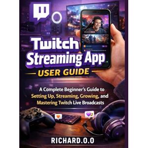 O, Richard.O. Twitch Streaming App User Guide: A Complete Beginner’s Guide to Setting Up, Streaming, Growing, and Mastering Twitch Live Broadcasts O, Richard.O. Twitch Streaming App User Guide: A Complete Beginner’s Guide to Setting Up, Streaming, Growing, and Mastering Twitch Live Broadcasts
