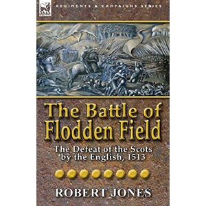 Jones, Robert The Battle of Flodden Field: The Defeat of the Scots by the English, 1513 Jones, Robert The Battle of Flodden Field: The Defeat of the Scots by the English, 1513