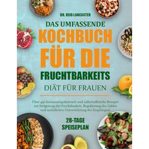 Lancaster, Dr. Reid DAS UMFASSENDE KOCHBUCH FÜR DIE FRUCHTBARKEITS-DIÄT FÜR FRAUEN: Über 450 hormonregulierende und nährstoffreiche Rezepte zur Steigerung der ... und natürlichen Unterstützung der Empfängnis Lancaster, Dr. Reid DAS UMFASSENDE KOCHBUCH FÜR DIE FRUCHTBARKEITS-DIÄT FÜR FRAUEN: Über 450 hormonregulierende und nährstoffreiche Rezepte zur Steigerung der ... und natürlichen Unterstützung der Empfängnis