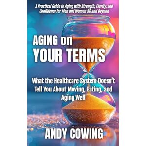 Cowing, Andy Aging On Your Terms: What the Healthcare System Doesn’t Tell You About Moving, Eating, and Aging Well Cowing, Andy Aging On Your Terms: What the Healthcare System Doesn’t Tell You About Moving, Eating, and Aging Well