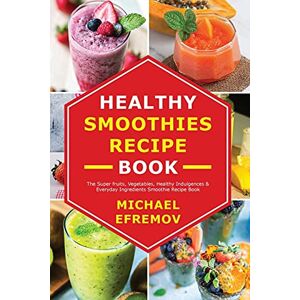 Efremov, Michael Healthy Smoothies recipe book: The Super fruits, Vegetables, Healthy Indulgences & Everyday Ingredients Smoothie Recipe Book Efremov, Michael Healthy Smoothies recipe book: The Super fruits, Vegetables, Healthy Indulgences & Everyday Ingredients Smoothie Recipe Book