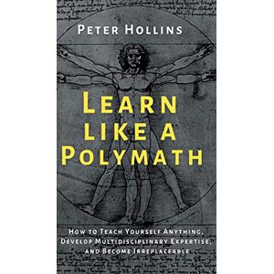 Hollins, Peter Learn Like a Polymath: How to Teach Yourself Anything, Develop Multidisciplinary Expertise, and Become Irreplaceable Hollins, Peter Learn Like a Polymath: How to Teach Yourself Anything, Develop Multidisciplinary Expertise, and Become Irreplaceable