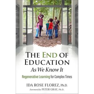 Florez Ph.D., Ida Rose The End of Education as We Know It: Regenerative Learning for Complex Times Florez Ph.D., Ida Rose The End of Education as We Know It: Regenerative Learning for Complex Times