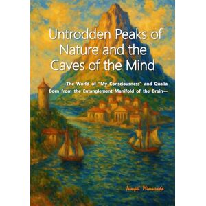 Mimurada, Jumpei Untrodden Peaks of Nature and the Caves of the Mind: —The World of “My Consciousness” and Qualia Born from the Entanglement Manifold of the Brain— Mimurada, Jumpei Untrodden Peaks of Nature and the Caves of the Mind: —The World of “My Consciousness” and Qualia Born from the Entanglement Manifold of the Brain—