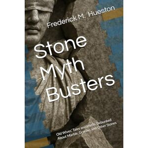 Hueston, Frederick M Stone Myth Busters: Old Wives’ Tales and Myths Debunked About Marble, Granite, and Other Stones Hueston, Frederick M Stone Myth Busters: Old Wives’ Tales and Myths Debunked About Marble, Granite, and Other Stones