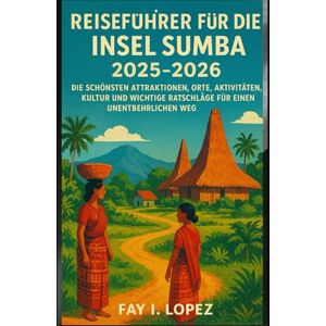 Lopez, Fay I. Reiseführer für die Insel Sumba 2025-2026: Die schönsten Attraktionen, Orte, Aktivitäten, Kultur und wichtige Ratschläge für einen unentbehrlichen Weg Lopez, Fay I. Reiseführer für die Insel Sumba 2025-2026: Die schönsten Attraktionen, Orte, Aktivitäten, Kultur und wichtige Ratschläge für einen unentbehrlichen Weg