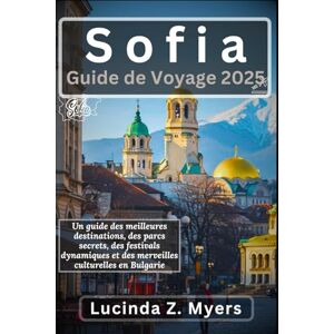 Myers, Lucinda Z. Sofia Guide de voyage 2025: Un guide des meilleures destinations, des parcs secrets, des festivals dynamiques et des merveilles culturelles en Bulgarie Myers, Lucinda Z. Sofia Guide de voyage 2025: Un guide des meilleures destinations, des parcs secrets, des festivals dynamiques et des merveilles culturelles en Bulgarie
