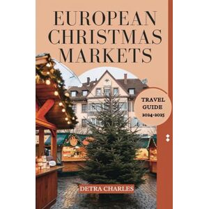 Charles, Detra European Christmas Markets Travel Guide 2024 2025: Discover Europe’s Top Markets, Must-See Destinations, Seasonal Delights, Unique Gifts, Stunning ... Holiday Experiences Across the Magical Cities Charles, Detra European Christmas Markets Travel Guide 2024 2025: Discover Europe’s Top Markets, Must-See Destinations, Seasonal Delights, Unique Gifts, Stunning ... Holiday Experiences Across the Magical Cities
