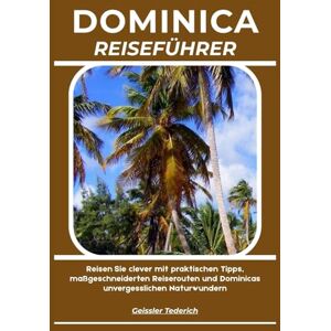 Tederich, Geissler DOMINICA REISEFÜHRER: Reisen Sie clever mit praktischen Tipps, maßgeschneiderten Reiserouten und Dominicas unvergesslichen Naturwundern Tederich, Geissler DOMINICA REISEFÜHRER: Reisen Sie clever mit praktischen Tipps, maßgeschneiderten Reiserouten und Dominicas unvergesslichen Naturwundern