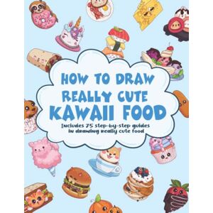 Leigh, Lulu How To Draw Really Cute Kawaii Food: 75 Step-by-Step Guides In Drawing Really Cute Food For Children and Adults Leigh, Lulu How To Draw Really Cute Kawaii Food: 75 Step-by-Step Guides In Drawing Really Cute Food For Children and Adults