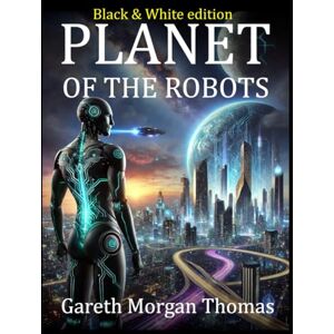Thomas, Gareth Morgan Planet of the Robots (Black and White Edition): The Emergence of a Robotic Civilization (Robotics Engineering and Intelligence) Thomas, Gareth Morgan Planet of the Robots (Black and White Edition): The Emergence of a Robotic Civilization (Robotics Engineering and Intelligence)