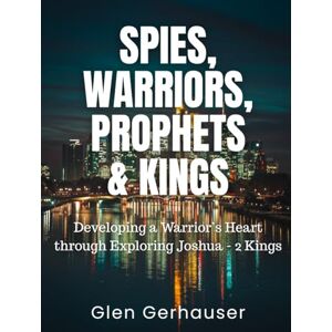 Gerhauser, Glen Spies, Warriors, Prophets & Kings: Developing a Warrior's Heart through Exploring Joshua 2 Kings Gerhauser, Glen Spies, Warriors, Prophets & Kings: Developing a Warrior's Heart through Exploring Joshua 2 Kings