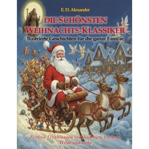Alexander, E. D. Die Schönsten Weihnachts-Klassiker. Illustrierte Geschichten für die ganze Familie: Zeitlose Erzählungen von Andersen, Dickens, Wilde und mehr Alexander, E. D. Die Schönsten Weihnachts-Klassiker. Illustrierte Geschichten für die ganze Familie: Zeitlose Erzählungen von Andersen, Dickens, Wilde und mehr