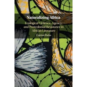 Iheka, Cajetan Naturalizing Africa: Ecological Violence, Agency, and Postcolonial Resistance in African Literature Iheka, Cajetan Naturalizing Africa: Ecological Violence, Agency, and Postcolonial Resistance in African Literature