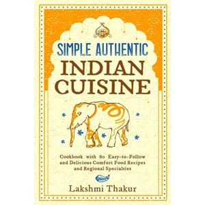 Thakur, Lakshmi Simple Authentic Indian Cuisine: Cookbook with 80 Easy-to-Follow and Delicious Comfort Food Recipes and Regional Specialties Thakur, Lakshmi Simple Authentic Indian Cuisine: Cookbook with 80 Easy-to-Follow and Delicious Comfort Food Recipes and Regional Specialties