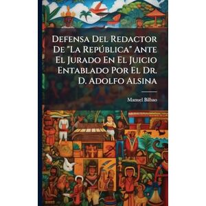 Bilbao, Manuel Defensa Del Redactor De "La Repðblica" Ante El Jurado En El Juicio Entablado Por El Dr. D. Adolfo Alsina Bilbao, Manuel Defensa Del Redactor De "La Repðblica" Ante El Jurado En El Juicio Entablado Por El Dr. D. Adolfo Alsina