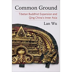 Columbia University Press Common Ground: Tibetan Buddhist Expansion and Qing China's Inner Asia (Studies of the Weatherhead East Asian Institute, Columbia University) Columbia University Press Common Ground: Tibetan Buddhist Expansion and Qing China's Inner Asia (Studies of the Weatherhead East Asian Institute, Columbia University)