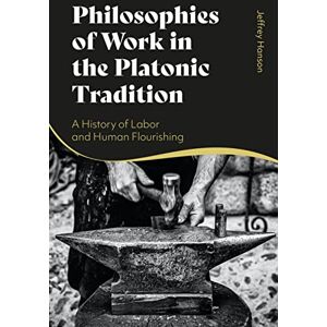 Hanson, Jeffrey Philosophies of Work in the Platonic Tradition: A History of Labor and Human Flourishing Hanson, Jeffrey Philosophies of Work in the Platonic Tradition: A History of Labor and Human Flourishing