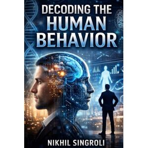 Singroli, Nikhil Decoding the Human Behavior: Understanding Thoughts, Emotions, and Actions to Improve Communication, Relationships, and Decision-Making Singroli, Nikhil Decoding the Human Behavior: Understanding Thoughts, Emotions, and Actions to Improve Communication, Relationships, and Decision-Making