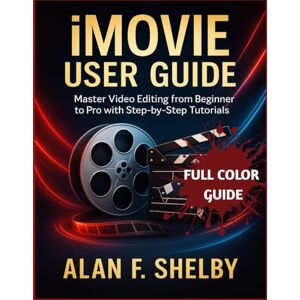 SHELBY, ALAN F. iMOVIE USER GUIDE: Master Video Editing from Beginner to Pro with Step-by-Step Tutorials SHELBY, ALAN F. iMOVIE USER GUIDE: Master Video Editing from Beginner to Pro with Step-by-Step Tutorials