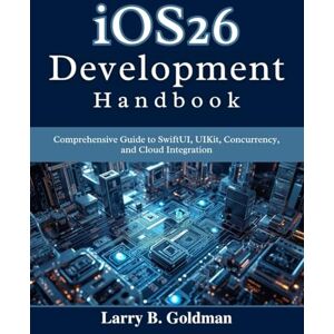Goldman, Larry B. iOS26 Development Handbook: Comprehensive Guide to SwiftUI, UIKit, Concurrency, and Cloud Integration (Beginner Today, Professional Tomorrow in Tech) Goldman, Larry B. iOS26 Development Handbook: Comprehensive Guide to SwiftUI, UIKit, Concurrency, and Cloud Integration (Beginner Today, Professional Tomorrow in Tech)
