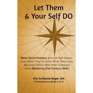 Bayer MA, Kris Scribante Let Them & Your Self DO: Raise Good Humans who are Self-Aware, Love What They Do and Do What They Love, and Securely Follow their Inner Compass while Mastering 21st Century Skills (a Permissions Book) Bayer MA, Kris Scribante Let Them & Your Self DO: Raise Good Humans who are Self-Aware, Love What They Do and Do What They Love, and Securely Follow their Inner Compass while Mastering 21st Century Skills (a Permissions Book)