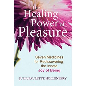 Hollenbery, Julia Paulette The Healing Power of Pleasure: Seven Medicines for Rediscovering the Innate Joy of Being Hollenbery, Julia Paulette The Healing Power of Pleasure: Seven Medicines for Rediscovering the Innate Joy of Being