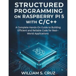 Cruz, William S. Structured Programming on Raspberry Pi 5 with C/C++: A Complete Hands-On Guide to Building Efficient and Reliable Code for Real-World Applications: 7 ... Essential knowledge for tech enthusiasts) Cruz, William S. Structured Programming on Raspberry Pi 5 with C/C++: A Complete Hands-On Guide to Building Efficient and Reliable Code for Real-World Applications: 7 ... Essential knowledge for tech enthusiasts)